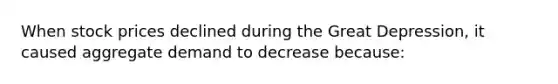 When stock prices declined during the Great Depression, it caused aggregate demand to decrease because: