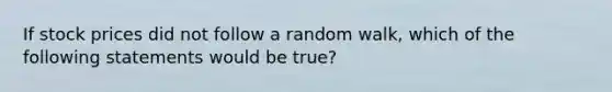 If stock prices did not follow a random walk, which of the following statements would be true?