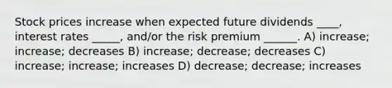 Stock prices increase when expected future dividends ____, interest rates _____, and/or the risk premium ______. A) increase; increase; decreases B) increase; decrease; decreases C) increase; increase; increases D) decrease; decrease; increases