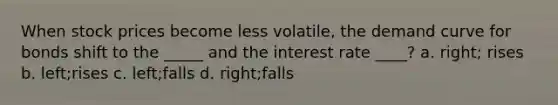 When stock prices become less volatile, the demand curve for bonds shift to the _____ and the interest rate ____? a. right; rises b. left;rises c. left;falls d. right;falls