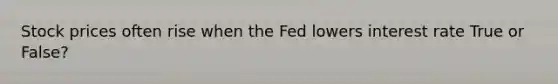 Stock prices often rise when the Fed lowers interest rate True or False?