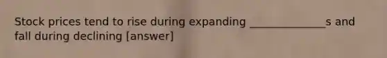 Stock prices tend to rise during expanding ______________s and fall during declining [answer]