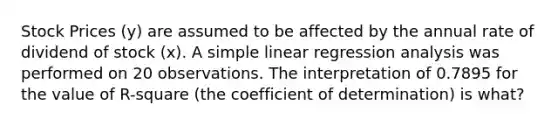 Stock Prices (y) are assumed to be affected by the annual rate of dividend of stock (x). A simple linear regression analysis was performed on 20 observations. The interpretation of 0.7895 for the value of R-square (the coefficient of determination) is what?