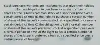Stock purchase warrants are instruments that give their holders ________. A) the obligation to purchase a certain number of shares of the issuer's common stock at a specified price over a certain period of time B) the right to purchase a certain number of shares of the issuer's common stock at a specified price over a certain period of time C) the obligation to sell a certain number of shares of the issuer's preferred stock at a specified price over a certain period of time D) the right to sell a certain number of shares of the issuer's preferred stock at a specified price over a certain period of time