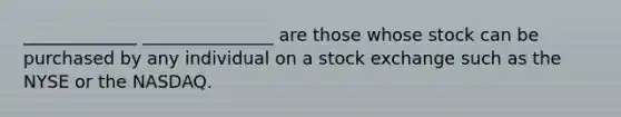 _____________ _______________ are those whose stock can be purchased by any individual on a stock exchange such as the NYSE or the NASDAQ.