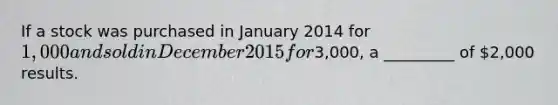 If a stock was purchased in January 2014 for 1,000 and sold in December 2015 for3,000, a _________ of 2,000 results.