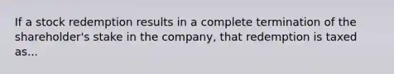 If a stock redemption results in a complete termination of the shareholder's stake in the company, that redemption is taxed as...