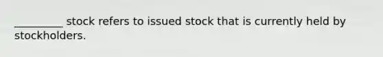 _________ stock refers to issued stock that is currently held by stockholders.