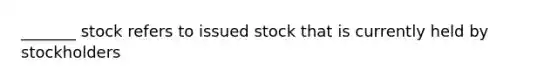 _______ stock refers to issued stock that is currently held by stockholders