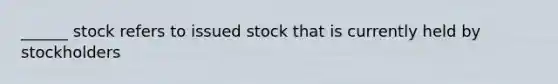 ______ stock refers to issued stock that is currently held by stockholders