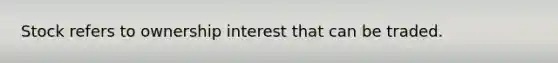 Stock refers to ownership interest that can be traded.