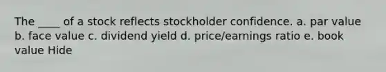 The ____ of a stock reflects stockholder confidence. a. par value b. face value c. dividend yield d. price/earnings ratio e. book value Hide