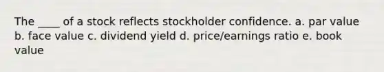 The ____ of a stock reflects stockholder confidence. a. par value b. face value c. dividend yield d. price/earnings ratio e. book value