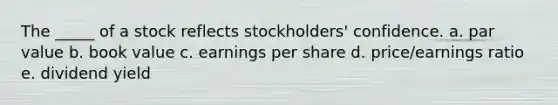 The _____ of a stock reflects stockholders' confidence. a. par value b. book value c. earnings per share d. price/earnings ratio e. dividend yield