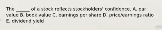 The ______ of a stock reflects stockholders' confidence. A. par value B. book value C. earnings per share D. price/earnings ratio E. dividend yield