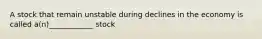 A stock that remain unstable during declines in the economy is called a(n)____________ stock