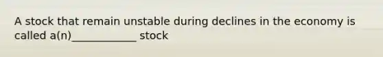 A stock that remain unstable during declines in the economy is called a(n)____________ stock