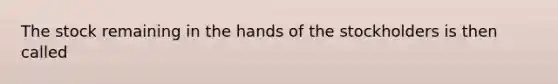 The stock remaining in the hands of the stockholders is then called