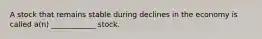 A stock that remains stable during declines in the economy is called a(n) ____________ stock.