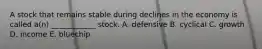 A stock that remains stable during declines in the economy is called a(n) ____________ stock. A. defensive B. cyclical C. growth D. income E. bluechip