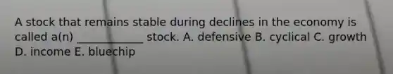 A stock that remains stable during declines in the economy is called a(n) ____________ stock. A. defensive B. cyclical C. growth D. income E. bluechip