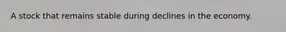 A stock that remains stable during declines in the economy.