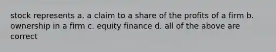 stock represents a. a claim to a share of the profits of a firm b. ownership in a firm c. equity finance d. all of the above are correct