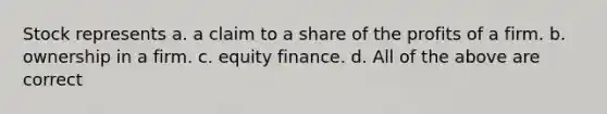 Stock represents a. a claim to a share of the profits of a firm. b. ownership in a firm. c. equity finance. d. All of the above are correct