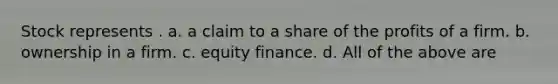 Stock represents . a. a claim to a share of the profits of a firm. b. ownership in a firm. c. equity finance. d. All of the above are