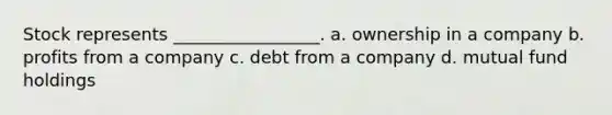 Stock represents _________________. a. ownership in a company b. profits from a company c. debt from a company d. mutual fund holdings