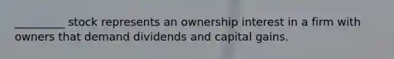 _________ stock represents an ownership interest in a firm with owners that demand dividends and capital gains.