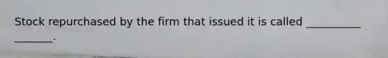 Stock repurchased by the firm that issued it is called __________ _______.