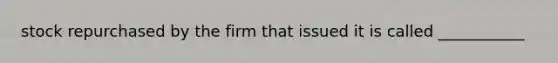 stock repurchased by the firm that issued it is called ___________