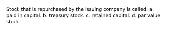 Stock that is repurchased by the issuing company is called: a. paid in capital. b. treasury stock. c. retained capital. d. par value stock.