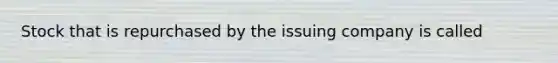 Stock that is repurchased by the issuing company is called