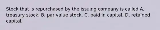 Stock that is repurchased by the issuing company is called A. treasury stock. B. par value stock. C. paid in capital. D. retained capital.