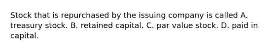 Stock that is repurchased by the issuing company is called A. treasury stock. B. retained capital. C. par value stock. D. paid in capital.