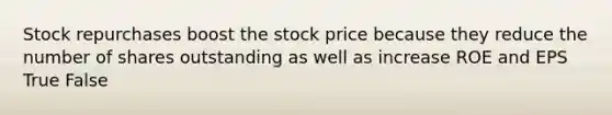 Stock repurchases boost the stock price because they reduce the number of shares outstanding as well as increase ROE and EPS True False