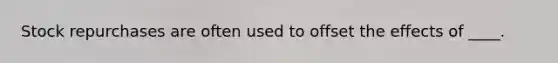 Stock repurchases are often used to offset the effects of ____.