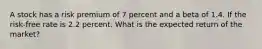 A stock has a risk premium of 7 percent and a beta of 1.4. If the risk-free rate is 2.2 percent. What is the expected return of the market?