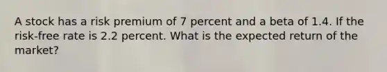 A stock has a risk premium of 7 percent and a beta of 1.4. If the risk-free rate is 2.2 percent. What is the expected return of the market?