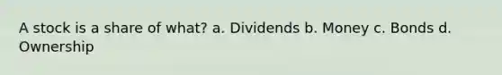 A stock is a share of what? a. Dividends b. Money c. Bonds d. Ownership