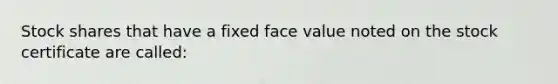 Stock shares that have a fixed face value noted on the stock certificate are called: