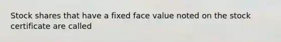 Stock shares that have a fixed face value noted on the stock certificate are called