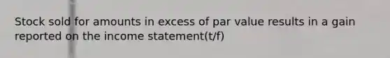 Stock sold for amounts in excess of par value results in a gain reported on the income statement(t/f)