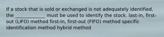 If a stock that is sold or exchanged is not adequately identified, the _____________ must be used to identify the stock. last-in, first-out (LIFO) method first-in, first-out (FIFO) method <a href='https://www.questionai.com/knowledge/kE4hDZZnDu-specific-identification-method' class='anchor-knowledge'>specific identification method</a> hybrid method