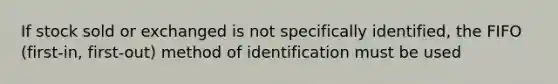 If stock sold or exchanged is not specifically identified, the FIFO (first-in, first-out) method of identification must be used