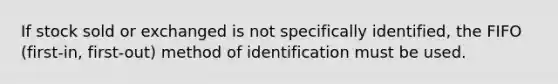 If stock sold or exchanged is not specifically identified, the FIFO (first-in, first-out) method of identification must be used.