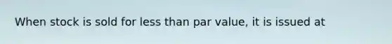 When stock is sold for less than par value, it is issued at