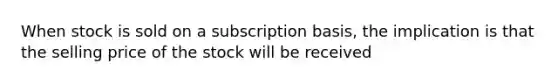 When stock is sold on a subscription basis, the implication is that the selling price of the stock will be received